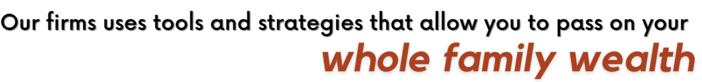 We’ve developed a tool that allows us to pass on your whole family wealth, including your Intellectual, Spiritual and Human assets. We can’t go into all of the details here, but we’ll definitely talk about this when you come in to meet with your Personal Legacy Lawyer.