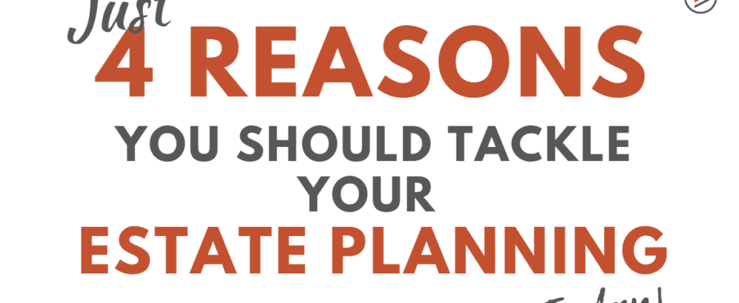 4 Reason to Tackle Your Estate Planning Today