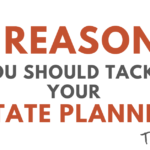 4 Reason to Tackle Your Estate Planning Today